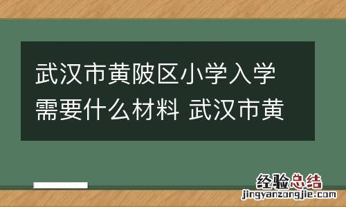 武汉市黄陂区小学入学需要什么材料 武汉市黄陂区小学入学需要什么材料呢