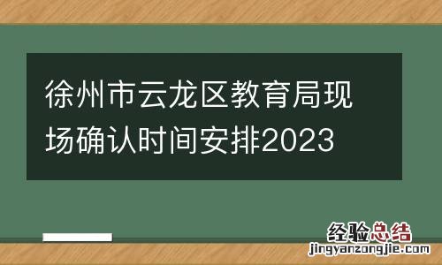 徐州市云龙区教育局现场确认时间安排2023