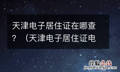 天津电子居住证电子版多久通过 天津电子居住证在哪查？