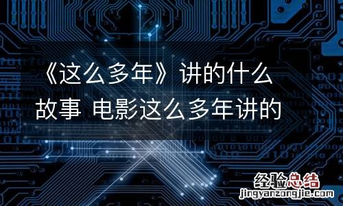 《这么多年》讲的什么故事 电影这么多年讲的什么故事