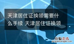天津居住证换领需要什么手续 天津居住证换领需要什么手续和条件