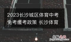 2023长沙城区体育中考免考缓考政策 长沙体育中考要求