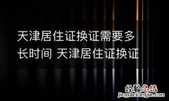 天津居住证换证需要多长时间 天津居住证换证需要多长时间办完