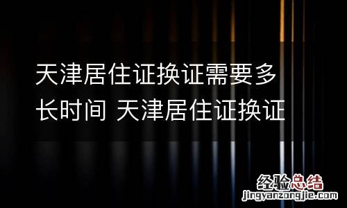 天津居住证换证需要多长时间 天津居住证换证需要多长时间办完