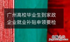 广州高校毕业生到家政企业就业补贴申领要检验哪些信息？