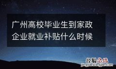 广州高校毕业生到家政企业就业补贴什么时候可以申请？