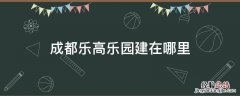 成都乐高乐园占地 成都乐高乐园建在哪里