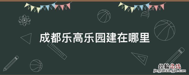 成都乐高乐园占地 成都乐高乐园建在哪里
