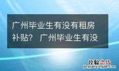 广州毕业生有没有租房补贴？ 广州毕业生有没有租房补贴啊