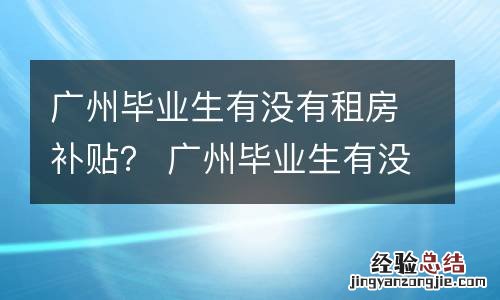 广州毕业生有没有租房补贴？ 广州毕业生有没有租房补贴啊