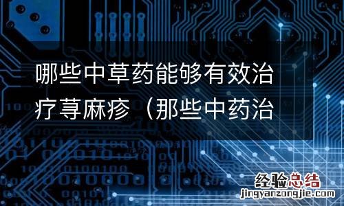 那些中药治疗荨麻疹 哪些中草药能够有效治疗荨麻疹