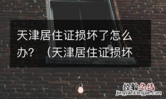 天津居住证损坏了怎么办理 天津居住证损坏了怎么办？