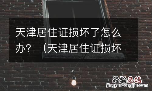 天津居住证损坏了怎么办理 天津居住证损坏了怎么办?
