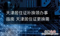 天津居住证补换领办事指南 天津居住证更换需要什么手续