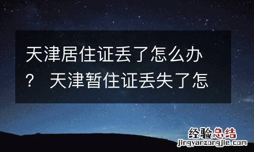 天津居住证丢了怎么办? 天津暂住证丢失了怎么补办