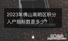 2023年佛山高明区积分入户指标数是多少？