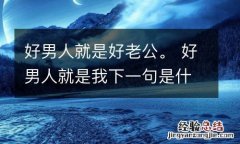 好男人就是好老公。 好男人就是我下一句是什么