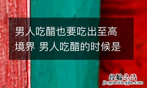 男人吃醋也要吃出至高境界 男人吃醋的时候是什么样子