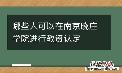 哪些人可以在南京晓庄学院进行教资认定