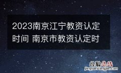 2023南京江宁教资认定时间 南京市教资认定时间
