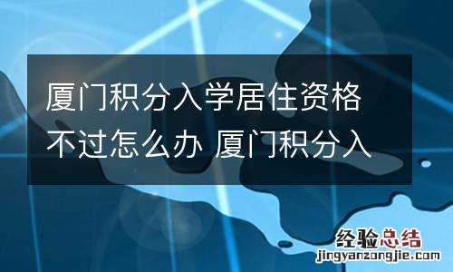 厦门积分入学居住资格不过怎么办 厦门积分入学暂住证怎么算