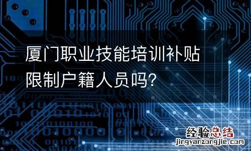 厦门职业技能培训补贴限制户籍人员吗？