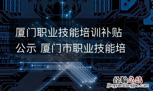 厦门职业技能培训补贴公示 厦门市职业技能培训补贴