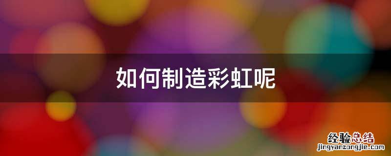 如何自己制造彩虹 如何制造彩虹呢