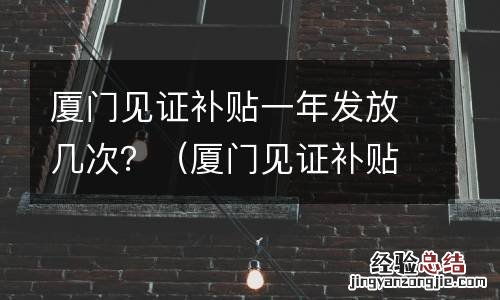 厦门见证补贴一年发放几次啊 厦门见证补贴一年发放几次？