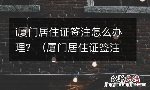 厦门居住证签注在哪里办理 i厦门居住证签注怎么办理?