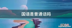 国语是普通话吗 国语跟普通话有什么区别