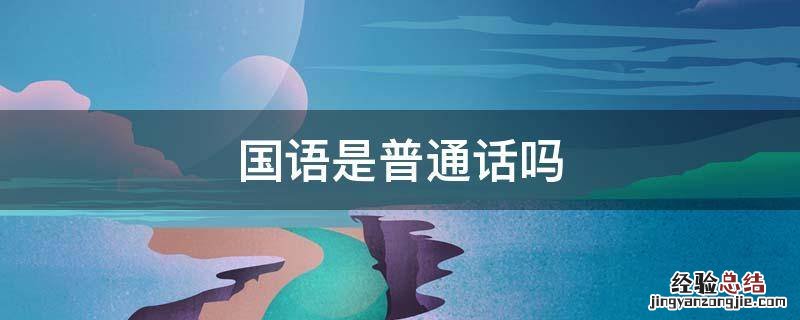 国语是普通话吗 国语跟普通话有什么区别