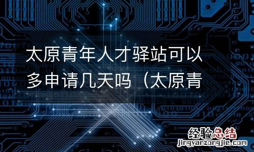 太原青年人才驿站可以多申请几天吗怎么申请 太原青年人才驿站可以多申请几天吗