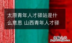 太原青年人才驿站是什么意思 山西青年人才驿站是干什么的