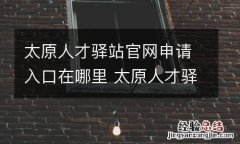 太原人才驿站官网申请入口在哪里 太原人才驿站官网申请入口在哪里查询