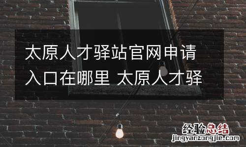 太原人才驿站官网申请入口在哪里 太原人才驿站官网申请入口在哪里查询