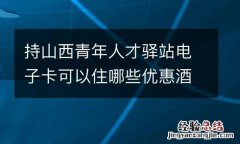 持山西青年人才驿站电子卡可以住哪些优惠酒店？