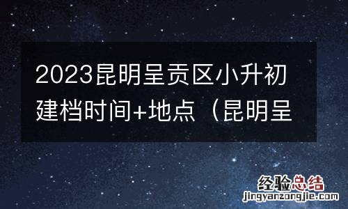 昆明呈贡小升初政策 2023昆明呈贡区小升初建档时间+地点