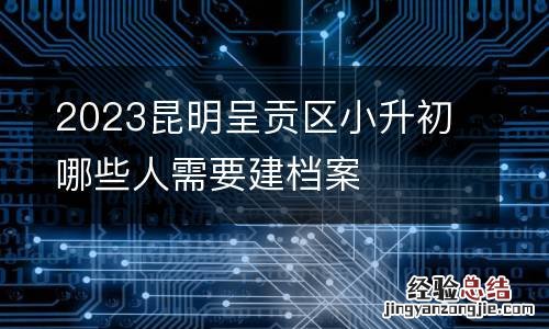 2023昆明呈贡区小升初哪些人需要建档案