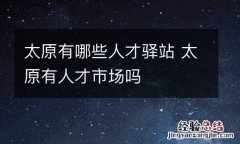 太原有哪些人才驿站 太原有人才市场吗