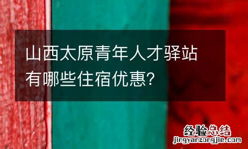 山西太原青年人才驿站有哪些住宿优惠？
