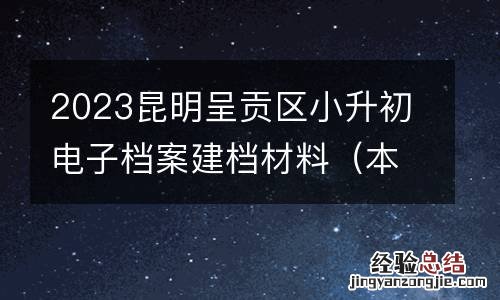 本地户籍+随迁子女 2023昆明呈贡区小升初电子档案建档材料
