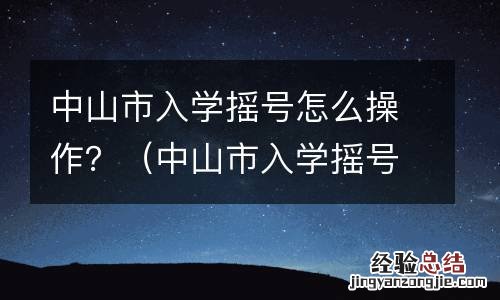 中山市入学摇号怎么操作的 中山市入学摇号怎么操作?