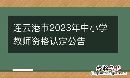 连云港市2023年中小学教师资格认定公告