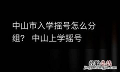 中山市入学摇号怎么分组？ 中山上学摇号