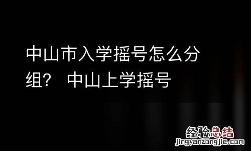 中山市入学摇号怎么分组？ 中山上学摇号