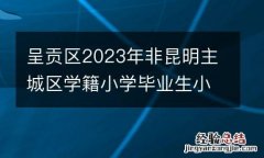 呈贡区2023年非昆明主城区学籍小学毕业生小升初电子档案公告