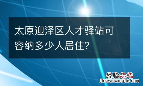 太原迎泽区人才驿站可容纳多少人居住？