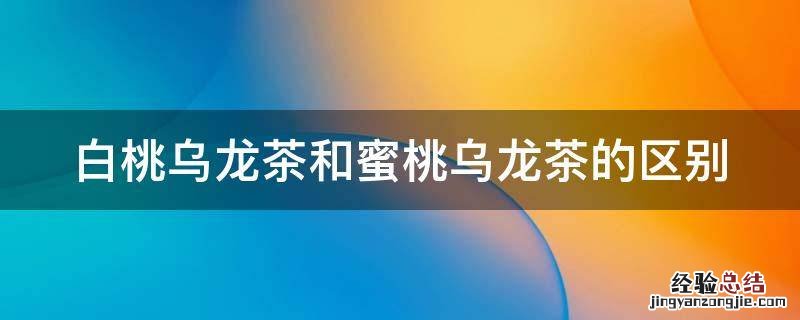 白桃乌龙茶和蜜桃乌龙茶的区别 白桃乌龙茶和蜜桃乌龙茶的区别是什么