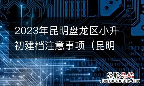 昆明市盘龙区幼升小 2023年昆明盘龙区小升初建档注意事项
